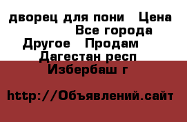 дворец для пони › Цена ­ 2 500 - Все города Другое » Продам   . Дагестан респ.,Избербаш г.